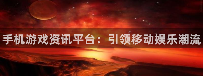 奇亿娱乐2登录：手机游戏资讯平台：引领移动娱乐潮流