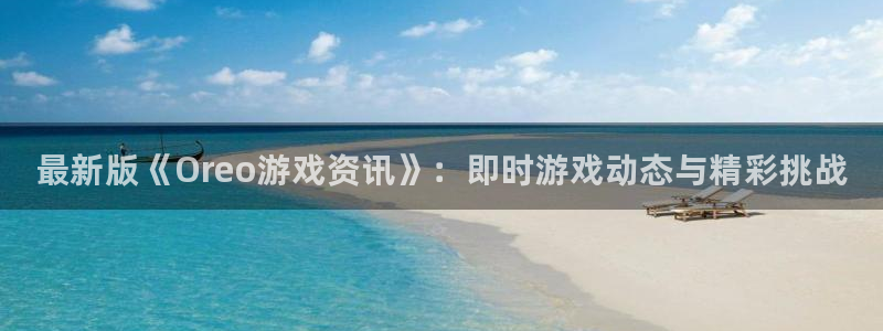 奇亿娱乐直属：最新版《Oreo游戏资讯》：即时游戏动态与精彩