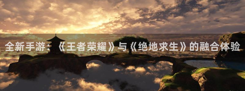 奇亿娱乐登陆地址：全新手游：《王者荣耀》与《绝地求生》的融合