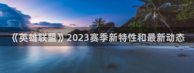 奇亿娱乐是什么：《英雄联盟》2023赛季新特性和最新动态
