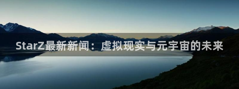 奇亿娱乐登陆测速：StarZ最新新闻：虚拟现实与元宇宙的未来