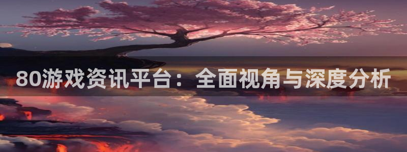 奇亿娱乐注册登录平台：80游戏资讯平台：全面视角与深度分析