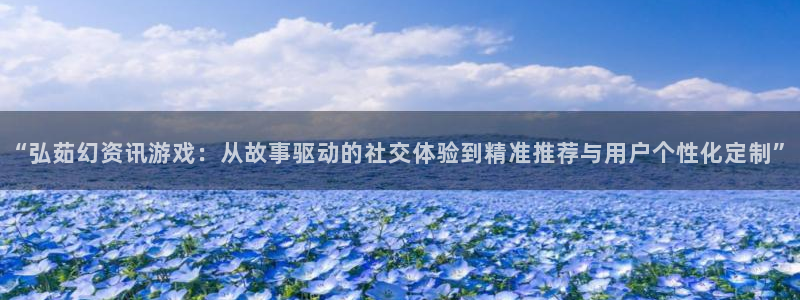 奇亿娱乐网页登录入口官网：“弘茹幻资讯游戏：从故事驱动的社交
