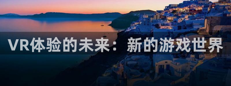 奇亿娱乐2登录：VR体验的未来：新的游戏世界