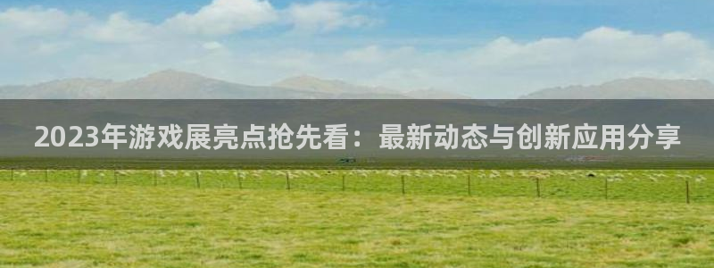 奇亿娱乐官方平台：2023年游戏展亮点抢先看：最新动态与创新